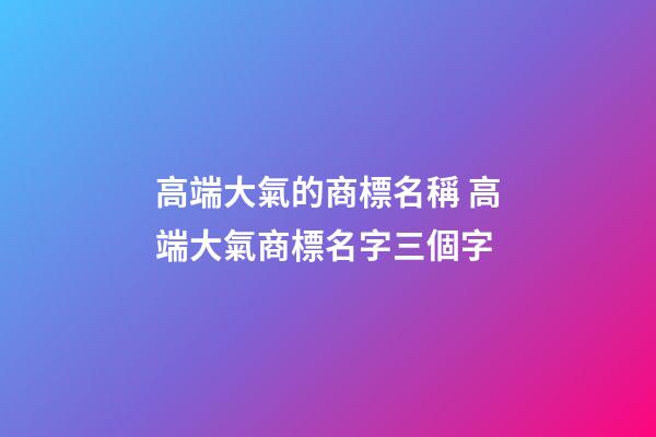 高端大氣的商標名稱 高端大氣商標名字三個字